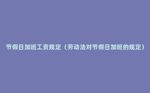 节假日加班工资规定（劳动法对节假日加班的规定）