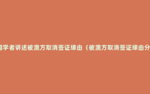 中国学者讲述被澳方取消签证缘由（被澳方取消签证缘由分析）