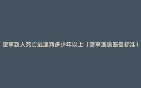 肇事致人死亡逃逸判多少年以上（肇事逃逸赔偿标准）