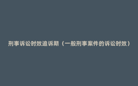 刑事诉讼时效追诉期（一般刑事案件的诉讼时效）