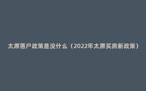 太原落户政策是没什么（2022年太原买房新政策）