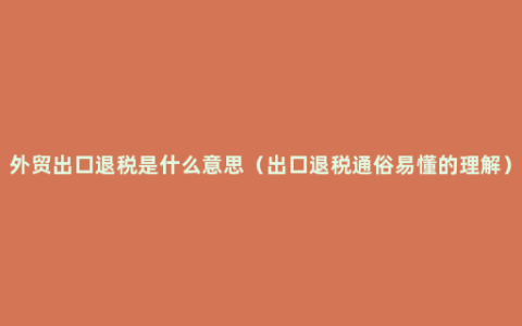 外贸出口退税是什么意思（出口退税通俗易懂的理解）