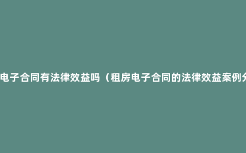 租房电子合同有法律效益吗（租房电子合同的法律效益案例分析）