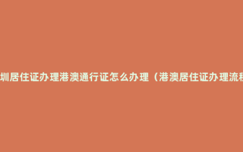 深圳居住证办理港澳通行证怎么办理（港澳居住证办理流程）