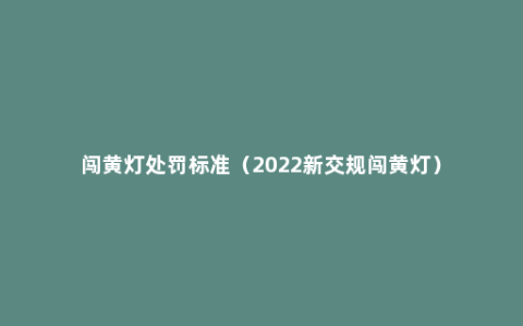 闯黄灯处罚标准（2022新交规闯黄灯）