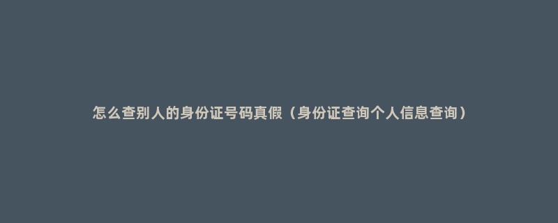 怎么查别人的身份证号码真假（身份证查询个人信息查询）