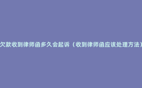 欠款收到律师函多久会起诉（收到律师函应该处理方法）