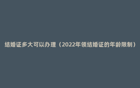 结婚证多大可以办理（2022年领结婚证的年龄限制）