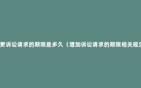 变更诉讼请求的期限是多久（增加诉讼请求的期限相关规定）