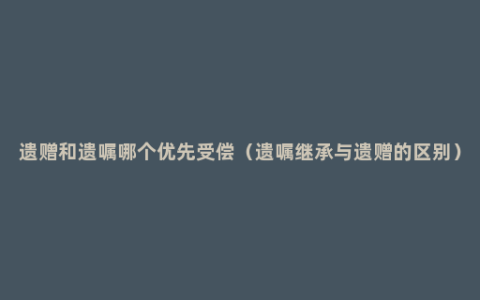 遗赠和遗嘱哪个优先受偿（遗嘱继承与遗赠的区别）