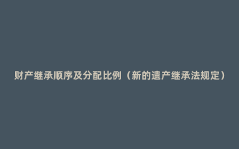 财产继承顺序及分配比例（新的遗产继承法规定）