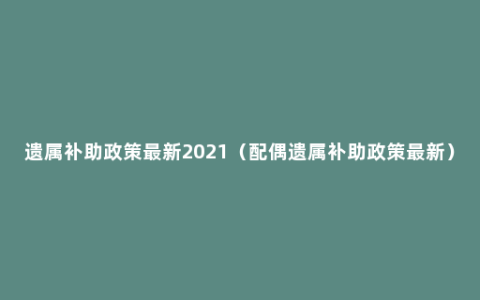 遗属补助政策最新2021（配偶遗属补助政策最新）