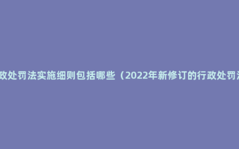 行政处罚法实施细则包括哪些（2022年新修订的行政处罚法）