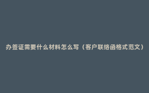 办签证需要什么材料怎么写（客户联络函格式范文）