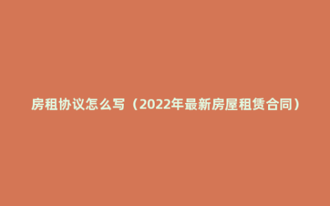 房租协议怎么写（2022年最新房屋租赁合同）