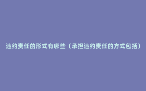 违约责任的形式有哪些（承担违约责任的方式包括）