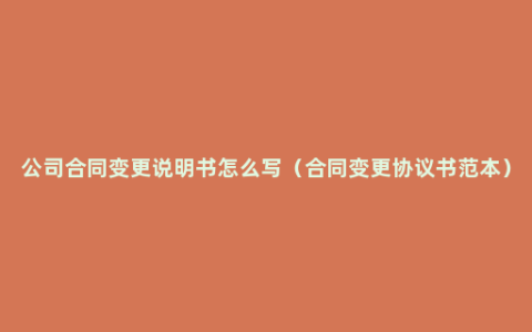 公司合同变更说明书怎么写（合同变更协议书范本）