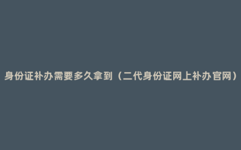 身份证补办需要多久拿到（二代身份证网上补办官网）