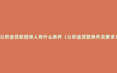 公积金贷款担保人有什么条件（公积金贷款条件及要求）