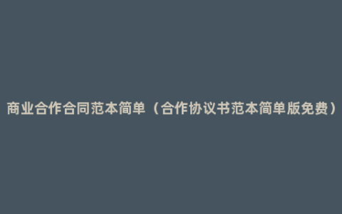 商业合作合同范本简单（合作协议书范本简单版免费）