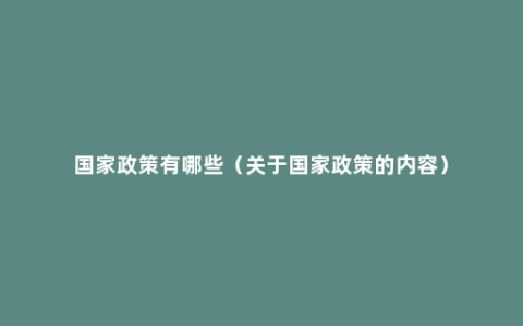 国家政策有哪些（关于国家政策的内容）