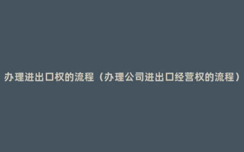 办理进出口权的流程（办理公司进出口经营权的流程）