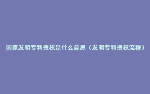 国家发明专利授权是什么意思（发明专利授权流程）