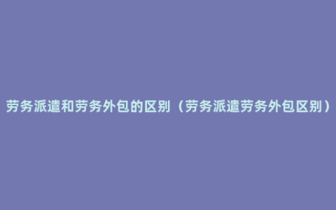 劳务派遣和劳务外包的区别（劳务派遣劳务外包区别）