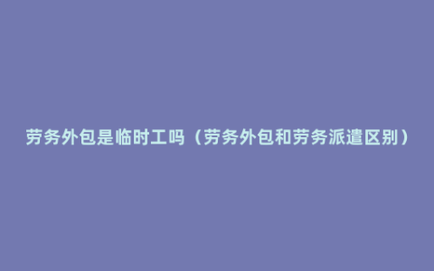 劳务外包是临时工吗（劳务外包和劳务派遣区别）