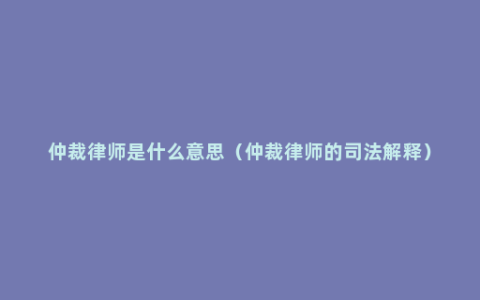 仲裁律师是什么意思（仲裁律师的司法解释）