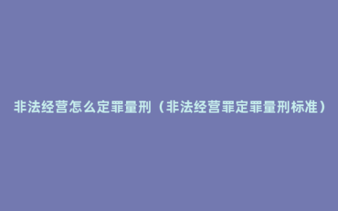 非法经营怎么定罪量刑（非法经营罪定罪量刑标准）