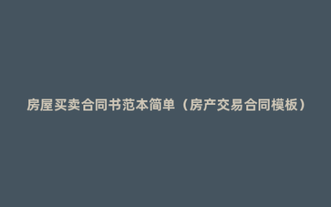 房屋买卖合同书范本简单（房产交易合同模板）