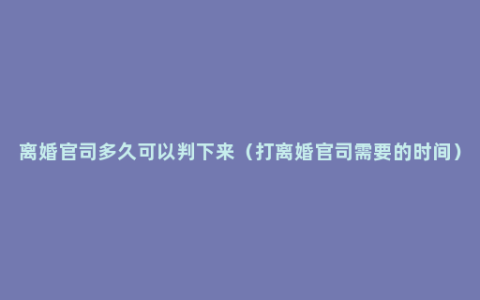 离婚官司多久可以判下来（打离婚官司需要的时间）