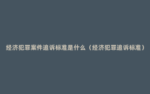 经济犯罪案件追诉标准是什么（经济犯罪追诉标准）