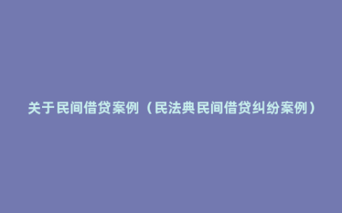 关于民间借贷案例（民法典民间借贷纠纷案例）