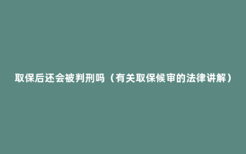 取保后还会被判刑吗（有关取保候审的法律讲解）