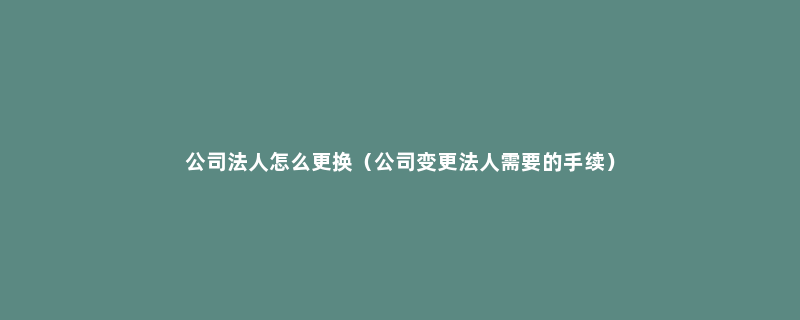 公司法人怎么更换（公司变更法人需要的手续）