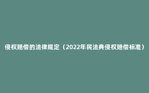 侵权赔偿的法律规定（2022年民法典侵权赔偿标准）