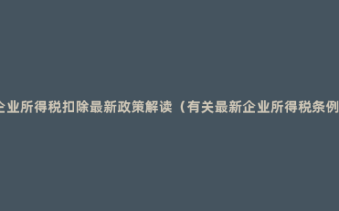 企业所得税扣除最新政策解读（有关最新企业所得税条例）