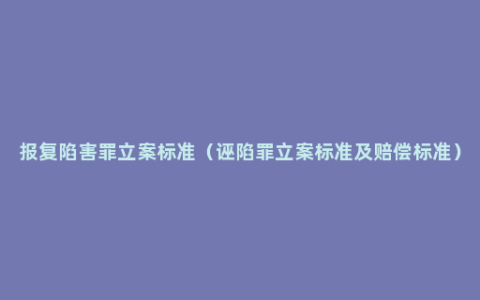 报复陷害罪立案标准（诬陷罪立案标准及赔偿标准）