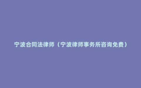 宁波合同法律师（宁波律师事务所咨询免费）