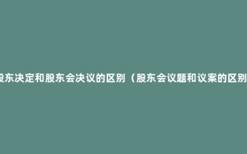 股东决定和股东会决议的区别（股东会议题和议案的区别）