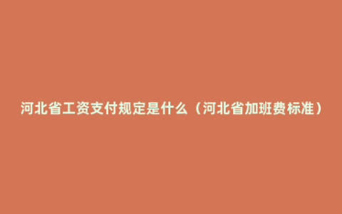 河北省工资支付规定是什么（河北省加班费标准）