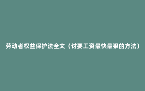 劳动者权益保护法全文（讨要工资最快最狠的方法）