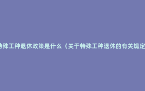 特殊工种退休政策是什么（关于特殊工种退休的有关规定）