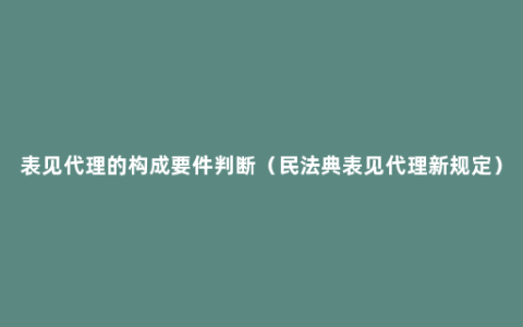 表见代理的构成要件判断（民法典表见代理新规定）