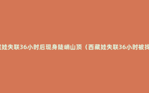 西藏娃失联36小时后现身陡峭山顶（西藏娃失联36小时被找到）