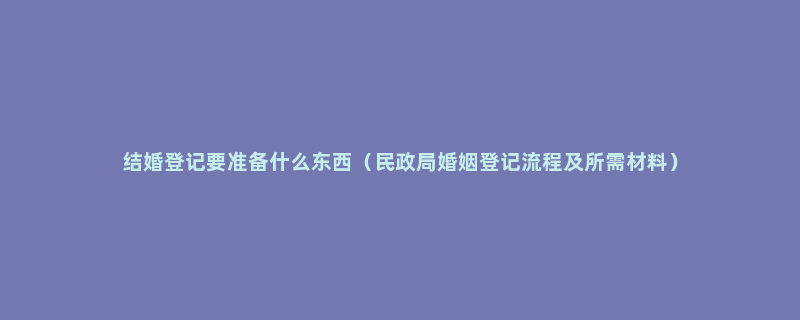 结婚登记要准备什么东西（民政局婚姻登记流程及所需材料）