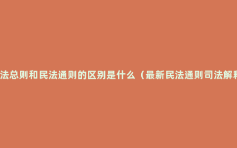 民法总则和民法通则的区别是什么（最新民法通则司法解释）