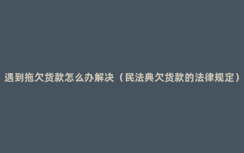 遇到拖欠货款怎么办解决（民法典欠货款的法律规定）